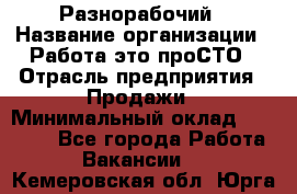 Разнорабочий › Название организации ­ Работа-это проСТО › Отрасль предприятия ­ Продажи › Минимальный оклад ­ 14 400 - Все города Работа » Вакансии   . Кемеровская обл.,Юрга г.